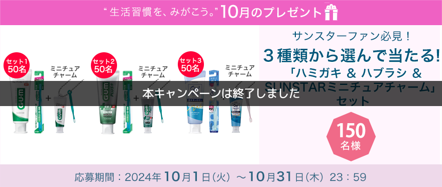 毎月サンスター商品が当たるプレゼントキャンペーンを実施中！サンスターファン必見！「ハミガキ＆ハブラシ＆SUNSTARミニチュアチャームセット」です。 応募期間：2024年10月1日（火）～10月31日（木）