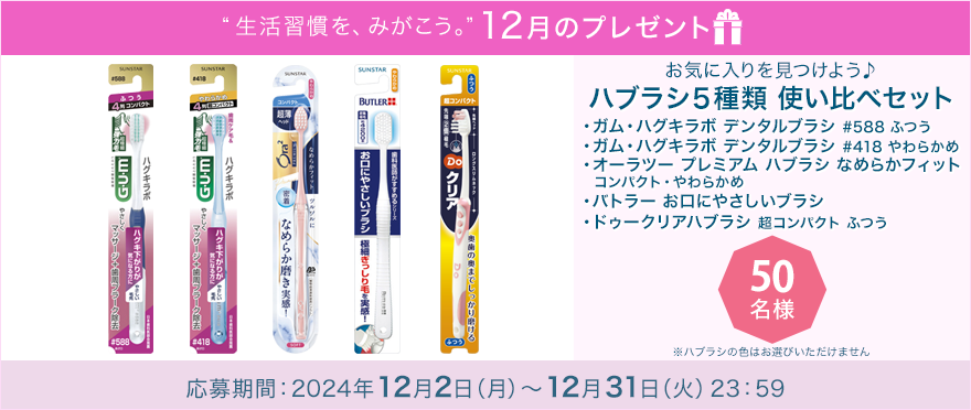 毎月サンスター商品が当たるプレゼントキャンペーンを実施中！お気に入りを見つけよう♪「ハブラシ５種類 使い比べセット」です。 応募期間：2024年12月2日（月）～12月31日（火）